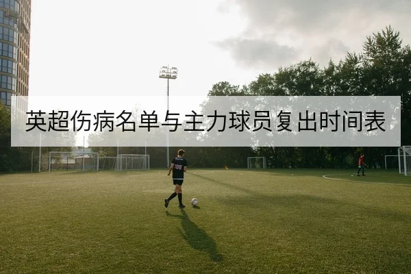 英超伤病名单与主力球员复出时间表